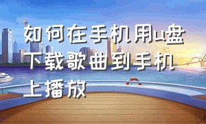 如何在手机用u盘下载歌曲到手机上播放