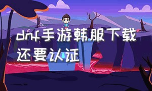 dnf手游韩服下载还要认证