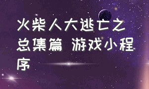 火柴人大逃亡之总集篇 游戏小程序