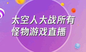 太空人大战所有怪物游戏直播