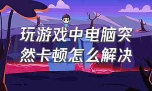 玩游戏中电脑突然卡顿怎么解决