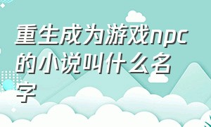 重生成为游戏npc的小说叫什么名字