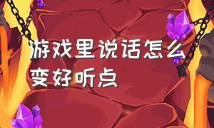 游戏里说话怎么变好听点