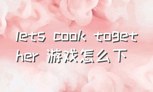 lets cook together 游戏怎么下