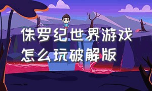 侏罗纪世界游戏怎么玩破解版