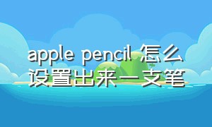 apple pencil 怎么设置出来一支笔