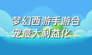 梦幻西游手游合宠最大利益化