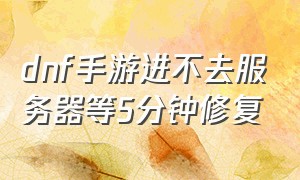 dnf手游进不去服务器等5分钟修复