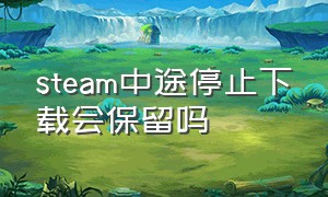 steam中途停止下载会保留吗