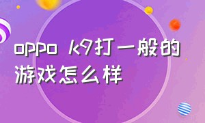 oppo k9打一般的游戏怎么样