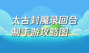 太古封魔录回合制手游攻略图