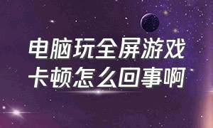 电脑玩全屏游戏卡顿怎么回事啊