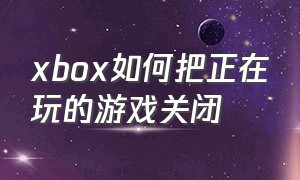 xbox如何把正在玩的游戏关闭