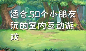 适合50个小朋友玩的室内互动游戏