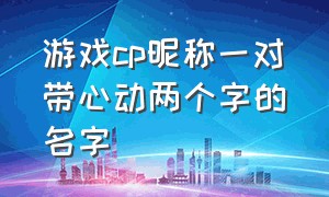 游戏cp昵称一对带心动两个字的名字