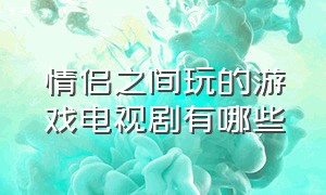 情侣之间玩的游戏电视剧有哪些