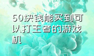 50块钱能买到可以打王者的游戏机