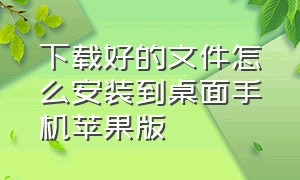 下载好的文件怎么安装到桌面手机苹果版