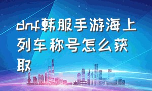 dnf韩服手游海上列车称号怎么获取