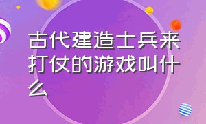 古代建造士兵来打仗的游戏叫什么