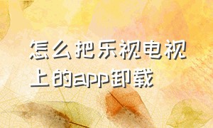 怎么把乐视电视上的app卸载