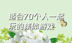 适合70个人一起玩的集体游戏