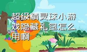 超级精灵球小游戏隐藏礼包怎么用啊