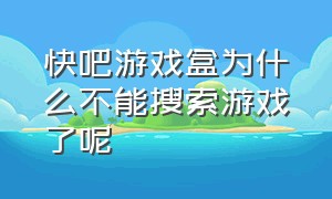 快吧游戏盒为什么不能搜索游戏了呢