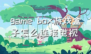 game box游戏盒子怎么连接电视