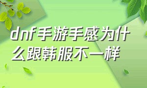 dnf手游手感为什么跟韩服不一样