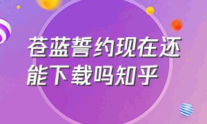 苍蓝誓约现在还能下载吗知乎