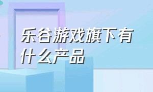 乐谷游戏旗下有什么产品