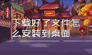 下载好了文件怎么安装到桌面