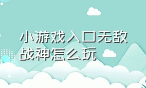 小游戏入口无敌战神怎么玩