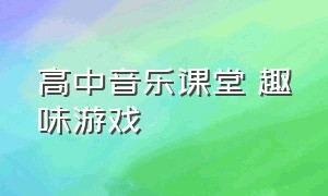 高中音乐课堂 趣味游戏