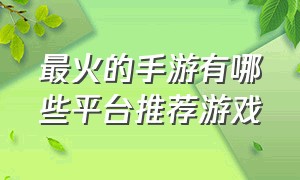 最火的手游有哪些平台推荐游戏