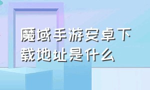 魔域手游安卓下载地址是什么