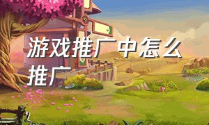 游戏推广中怎么推广