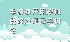 手游多开用模拟器好还是云手机好