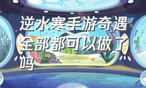 逆水寒手游奇遇全部都可以做了吗