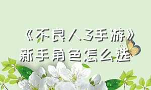 《不良人3手游》新手角色怎么选