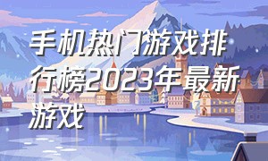 手机热门游戏排行榜2023年最新游戏