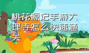 桃花源记手游大理寺怎么快速通关