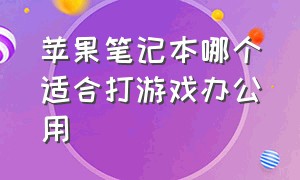 苹果笔记本哪个适合打游戏办公用