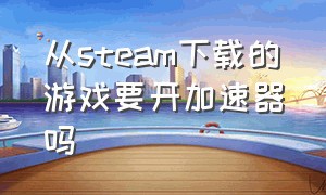 从steam下载的游戏要开加速器吗