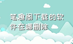 笔趣阁下载的软件在哪删除