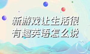 新游戏让生活很有趣英语怎么说