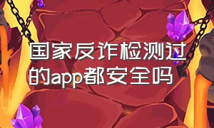 国家反诈检测过的app都安全吗