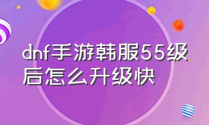 dnf手游韩服55级后怎么升级快