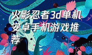 火影忍者3d单机安卓手机游戏推荐